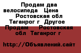 Продам два велосипеда › Цена ­ 2 000 - Ростовская обл., Таганрог г. Другое » Продам   . Ростовская обл.,Таганрог г.